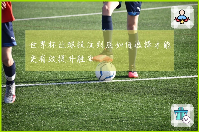 世界杯让球投注到底如何选择才能更有效提升胜率