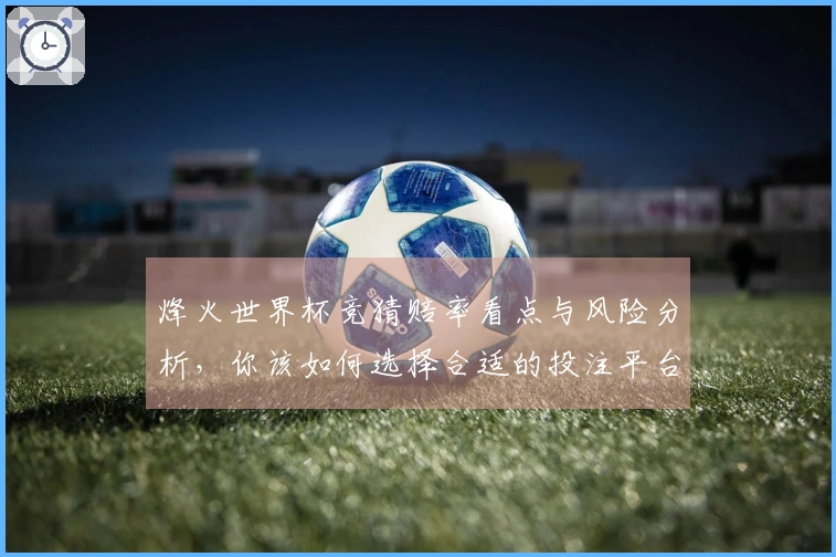 烽火世界杯竞猜赔率看点与风险分析，你该如何选择合适的投注平台？