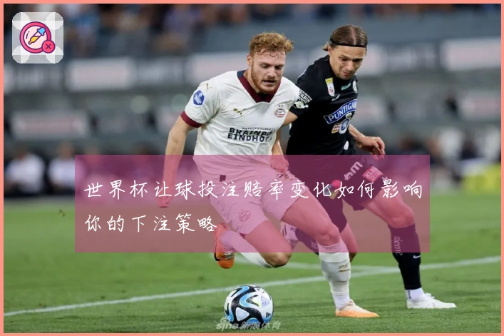 世界杯让球投注赔率变化如何影响你的下注策略