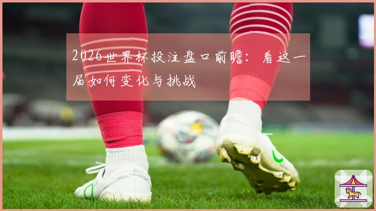 2026世界杯投注盘口前瞻：看这一届如何变化与挑战