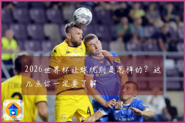 2026世界杯让球规则是怎样的？这几点你一定要了解