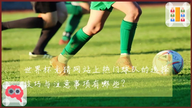 世界杯竞猜网站上热门球队的选择技巧与注意事项有哪些？