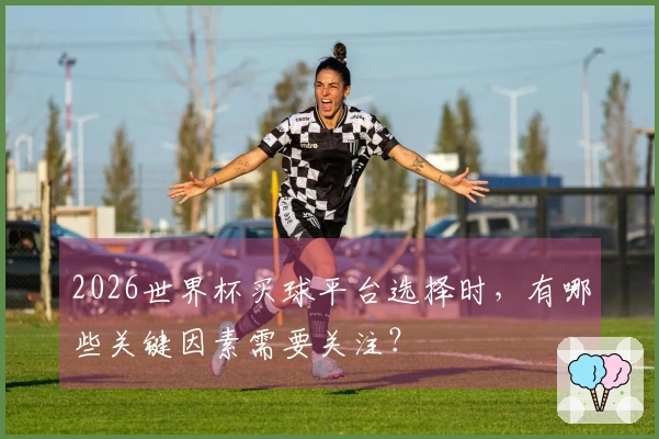 2026世界杯买球平台选择时，有哪些关键因素需要关注？