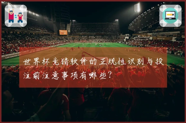 世界杯竞猜软件的正规性识别与投注前注意事项有哪些？