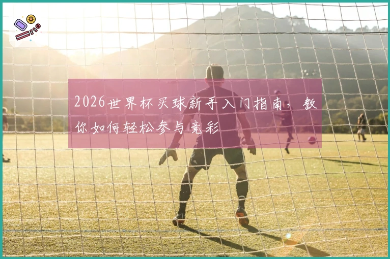 2026世界杯买球新手入门指南，教你如何轻松参与竞彩