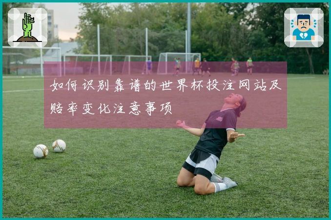 如何识别靠谱的世界杯投注网站及赔率变化注意事项