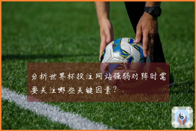 分析世界杯投注网站强弱对阵时需要关注哪些关键因素？