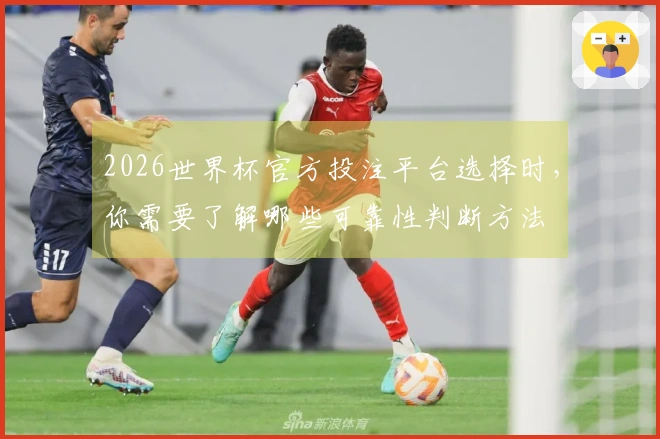 2026世界杯官方投注平台选择时，你需要了解哪些可靠性判断方法
