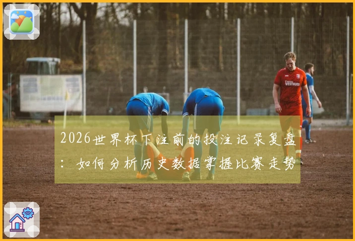 2026世界杯下注前的投注记录复盘：如何分析历史数据掌握比赛走势