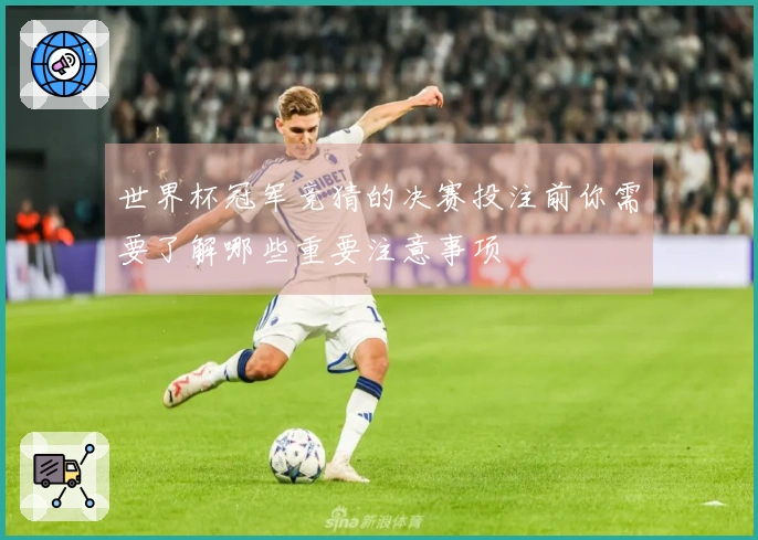 世界杯冠军竞猜的决赛投注前你需要了解哪些重要注意事项