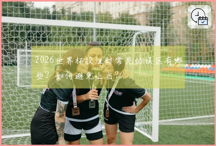 2026世界杯投注时常见的误区有哪些？如何避免上当？