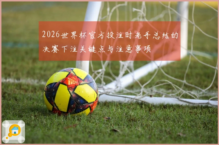 2026世界杯官方投注时老手总结的决赛下注关键点与注意事项