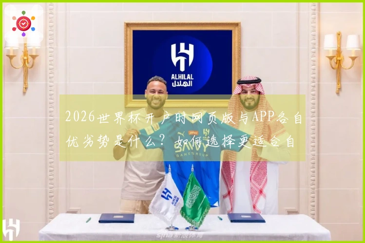 2026世界杯开户时网页版与APP各自优劣势是什么？如何选择更适合自己的方式？