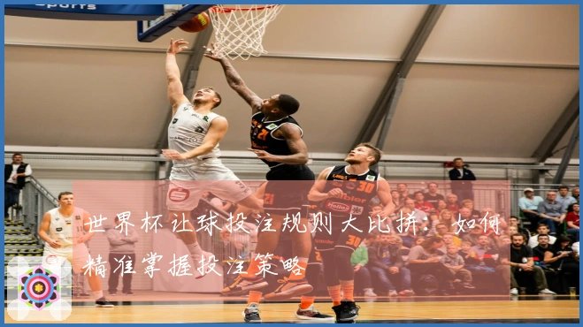 世界杯让球投注规则大比拼：如何精准掌握投注策略