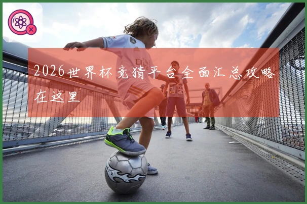 2026世界杯竞猜平台全面汇总攻略在这里
