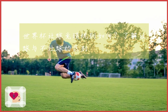 世界杯让球竞猜规则如何？了解让球与不让球的区别