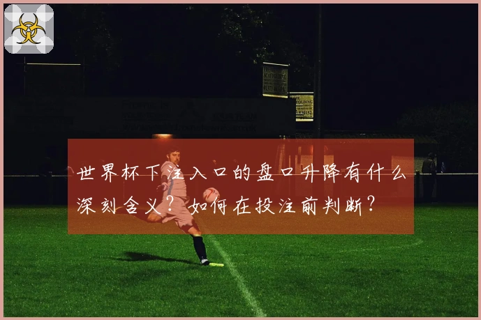 世界杯下注入口的盘口升降有什么深刻含义？如何在投注前判断？