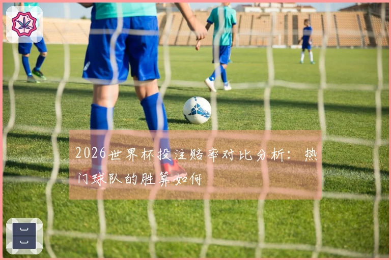2026世界杯投注赔率对比分析：热门球队的胜算如何