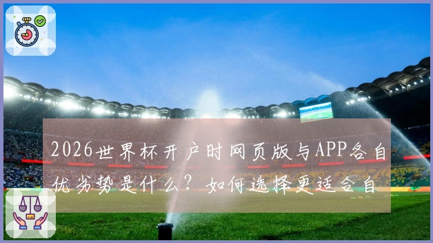 2026世界杯开户时网页版与APP各自优劣势是什么?如何选择更适合自己的方式?