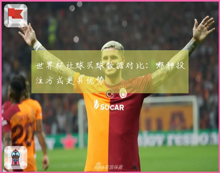 世界杯让球买球数据对比：哪种投注方式更具优势