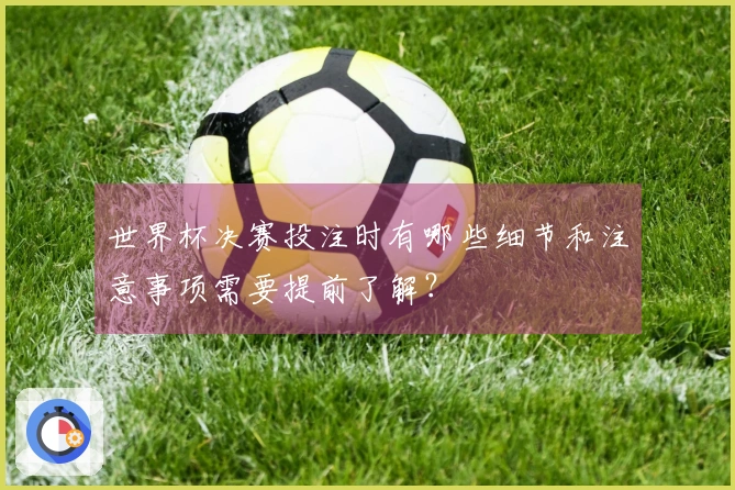 世界杯决赛投注时有哪些细节和注意事项需要提前了解?