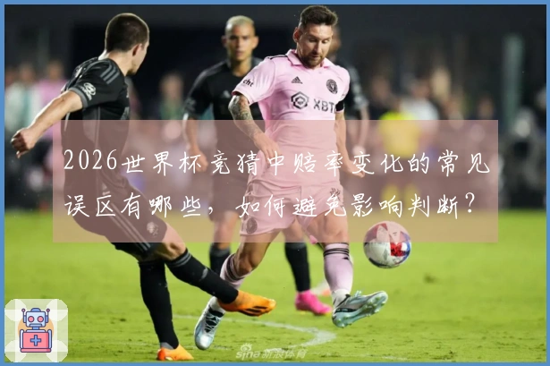 2026世界杯竞猜中赔率变化的常见误区有哪些，如何避免影响判断？