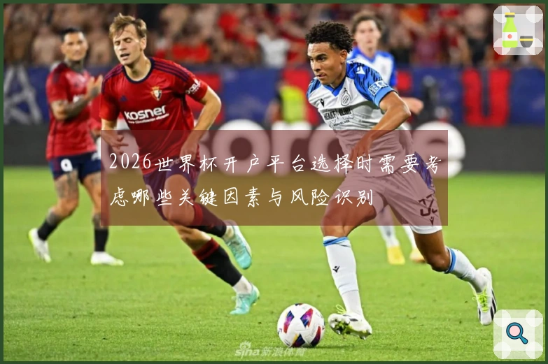 2026世界杯开户平台选择时需要考虑哪些关键因素与风险识别