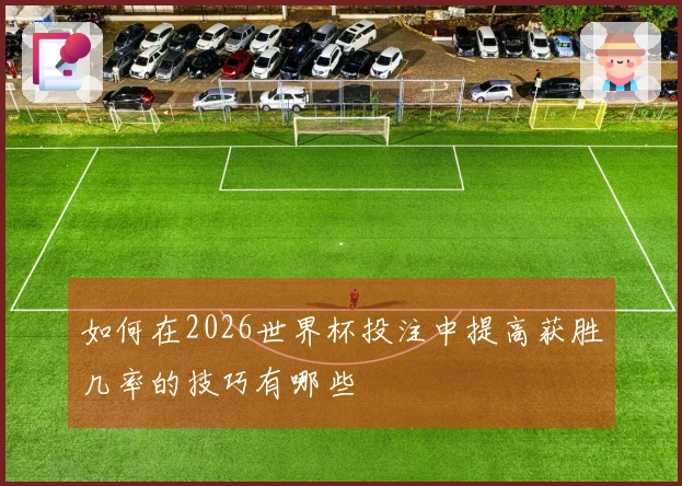 如何在2026世界杯投注中提高获胜几率的技巧有哪些