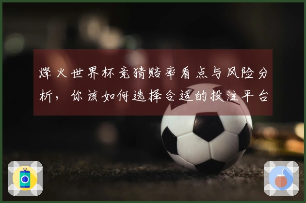 烽火世界杯竞猜赔率看点与风险分析，你该如何选择合适的投注平台？