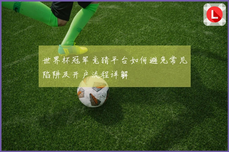 世界杯冠军竞猜平台如何避免常见陷阱及开户流程详解
