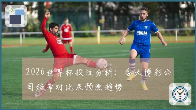 2026世界杯投注分析：各大博彩公司赔率对比及预测趋势