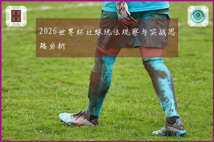 2026世界杯让球玩法观察与实战思路分析