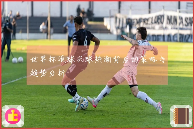 世界杯滚球买球热潮背后的策略与趋势分析