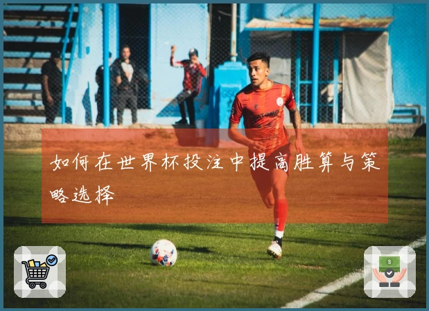 如何在世界杯投注中提高胜算与策略选择