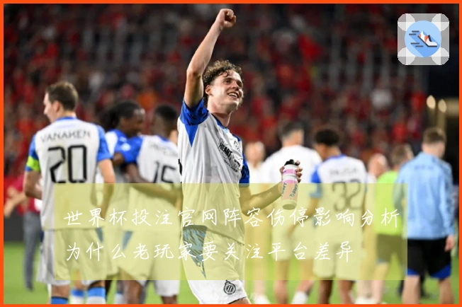 世界杯投注官网阵容伤停影响分析为什么老玩家要关注平台差异