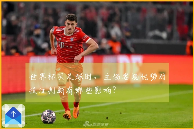 世界杯买足球时，主场客场优势对投注判断有哪些影响？