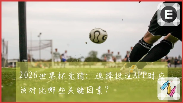 2026世界杯竞猜：选择投注APP时应该对比哪些关键因素？