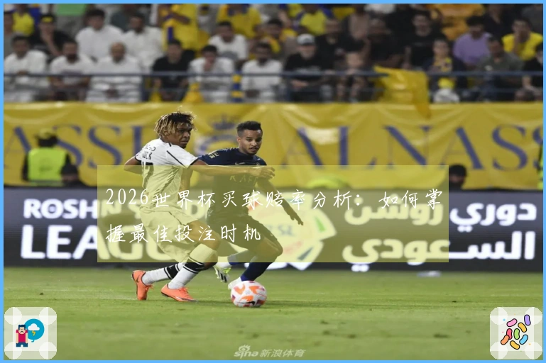 2026世界杯买球赔率分析：如何掌握最佳投注时机