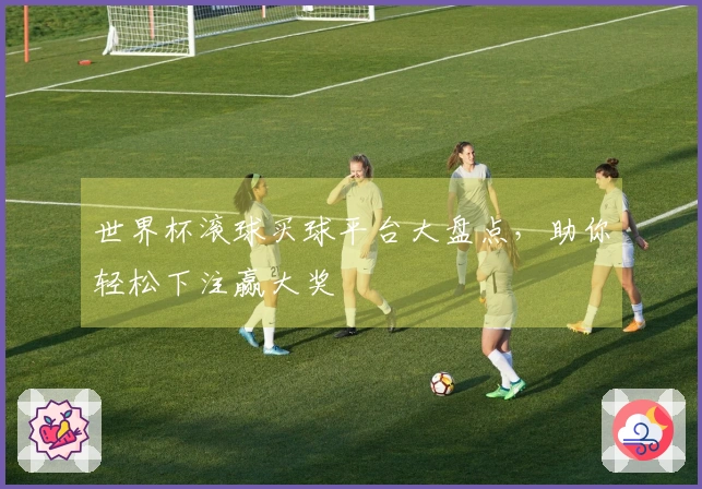 世界杯滚球买球平台大盘点，助你轻松下注赢大奖