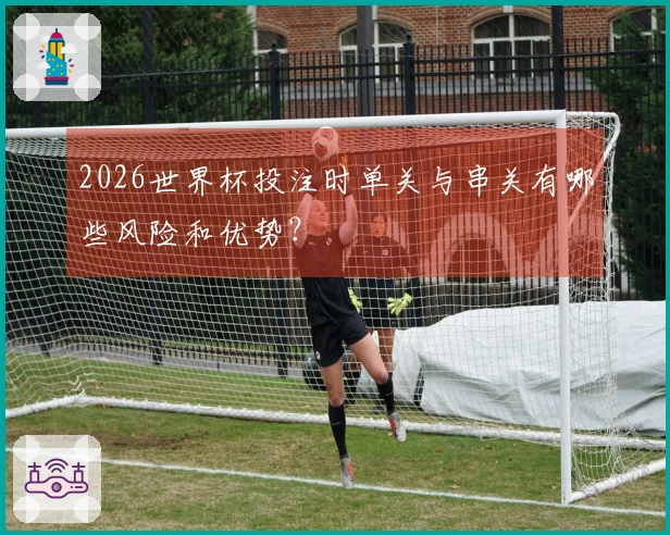 2026世界杯投注时单关与串关有哪些风险和优势？