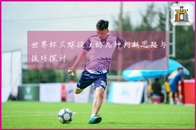世界杯买球投注的几种判断思路与技巧探讨