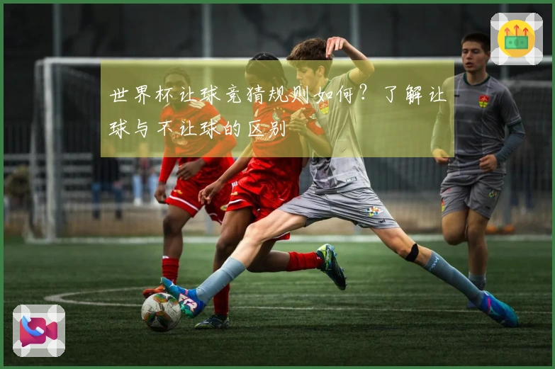世界杯让球竞猜规则如何？了解让球与不让球的区别