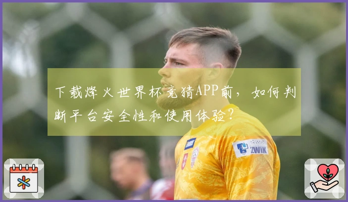 下载烽火世界杯竞猜APP前，如何判断平台安全性和使用体验？