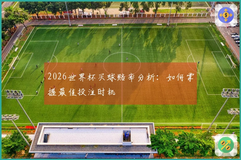 2026世界杯买球赔率分析：如何掌握最佳投注时机