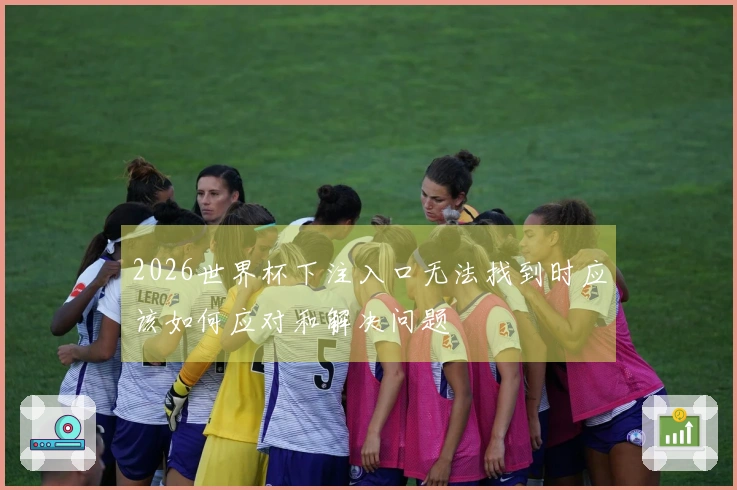 2026世界杯下注入口无法找到时应该如何应对和解决问题