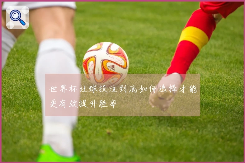 世界杯让球投注到底如何选择才能更有效提升胜率