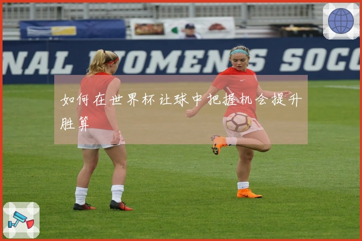 如何在世界杯让球中把握机会提升胜算