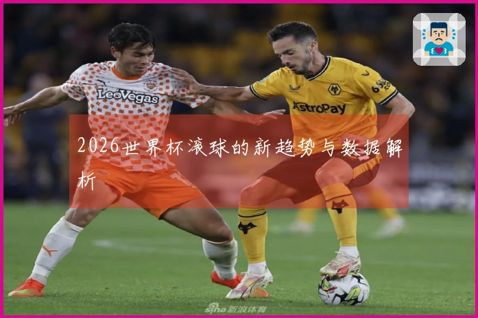 2026世界杯滚球的新趋势与数据解析