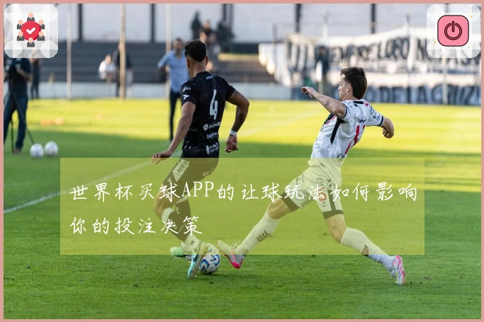 世界杯买球APP的让球玩法如何影响你的投注决策