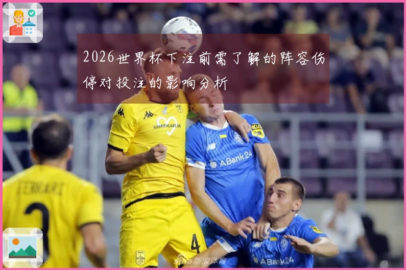 2026世界杯下注前需了解的阵容伤停对投注的影响分析